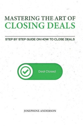 Mastering the Art of Closing Deals: Step by Step Guide on how to Close Deals