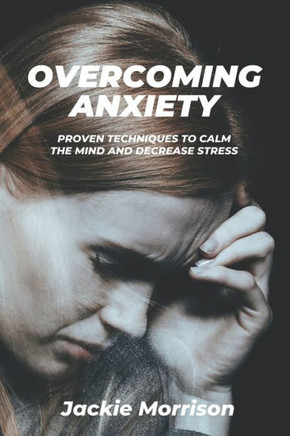 Overcoming Anxiety: Proven Techniques to Calm the Mind and Decrease Stress