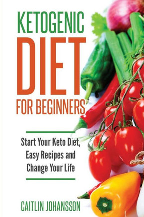 Ketogenic Diet For Beginners: Start Your Keto Diet, Easy Recipes And Change Your Life (Volume 1)