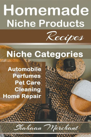 Homemade Niche Products Recipes: Easy to Follow Steps DIY Recipes for Hottest Niches, Automobiles, Pet Care, Perfumes, Home Repair and Cleaning Produc