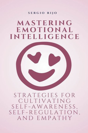 Mastering Emotional Intelligence: Strategies for Cultivating Self-Awareness, Self-Regulation, and Empathy
