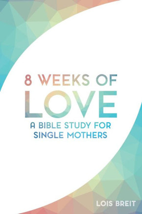 8 Weeks Of Love: A Bible Study For Single Moms