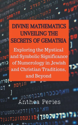 Divine Mathematics: Unveiling the Secrets of Gematria Exploring the Mystical & Symbolic Significance of Numerology in Jewish and Christian