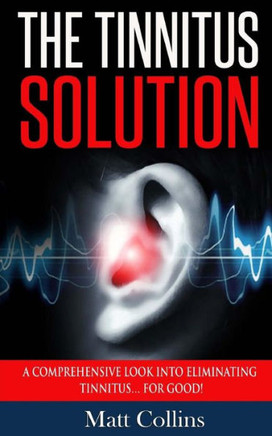 The Tinnitus Solution: A Comprehensive Look Into Eliminating Tinnitus? For Good!
