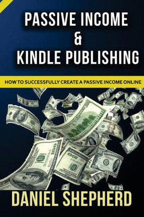 Passive Income & Kindle Publishing: How To Successfully Create A Passive Income Online