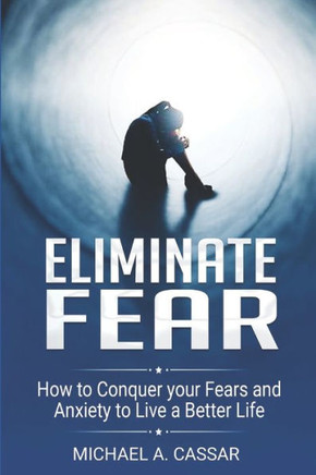 Eliminate Fear: How to Conquer Your Fears and Anxiety to Live a Better Life