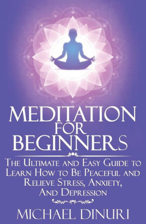 Meditation For Beginners: The Ultimate And Easy Guide To Learn How To Be Peaceful And Relieve Stress, Anxiety And Depression (Meditation, Mindfulness, Stress Management, Relieve Anxiety, Yoga)