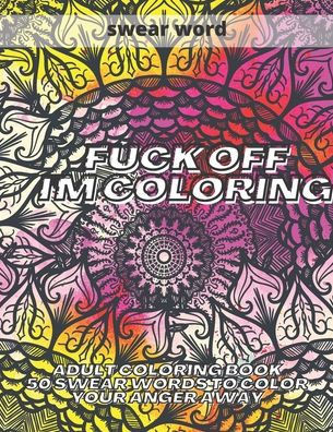 Fuck Off I'm Colouring: Adult Colouring Book 50 Swear Words to Color Your Anger Away Funk Off
