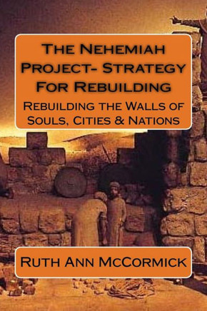 The Nehemiah Project- Strategy For Rebuilding: Rebuilding The Walls Of Souls, Cities & Nations