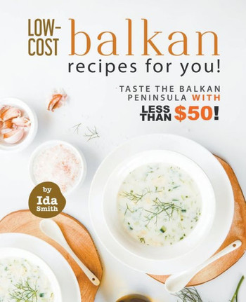Low-Cost Balkan Recipes for You!: Taste The Balkan Peninsula with Less Than $50!