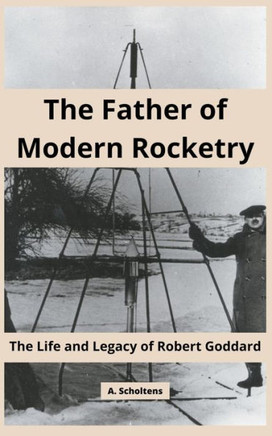 The Father of Modern Rocketry: The Life and Legacy of Robert Goddard