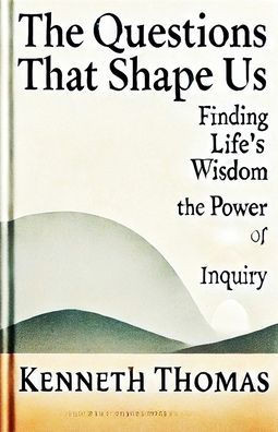 The Questions That Shape Us: Finding Life's Wisdom-The Power of Inquiry