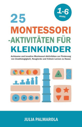 25 Montessori - Aktivitäten für Kleinkinder: Achtsame und Kreative Montessori-Aktivitäten zur Förderung von Unabhängigkeit, Neugierde und Frühem Lerne