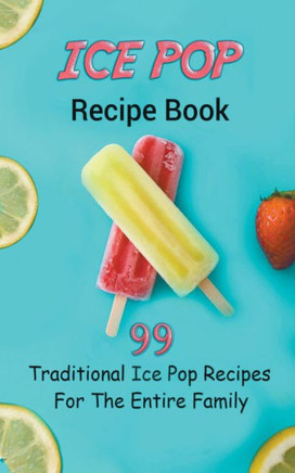 Ice Pop Recipe Book: 99 Traditional Ice Pop Recipes For The Entire Family