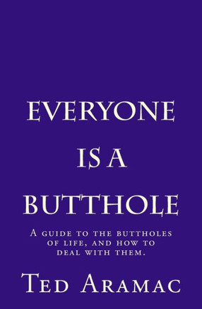 Everyone Is A Butthole: A Guide To The Buttholes Of Life, And How To Deal With Them.