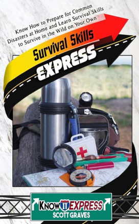 Survival Skills Express: Know How To Prepare For Common Disasters At Home And Learn Survival Skills To Survive In The Wild On Your Own (Knowit Express)