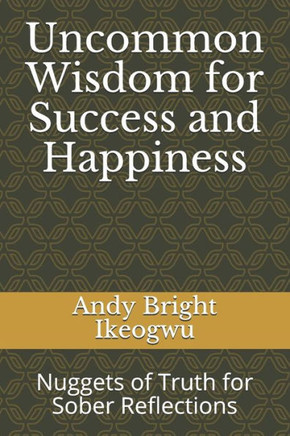 Uncommon Wisdom For Success And Happiness: Nuggets Of Truth For Sober Reflections (Real Life Series)