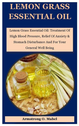 Lemon Grass Essential Oil: Lemon Grass Essential Oil: Treatment Of High Blood Pressure, Relief Of Anxiety & Stomach Disturbance And For Your Gene