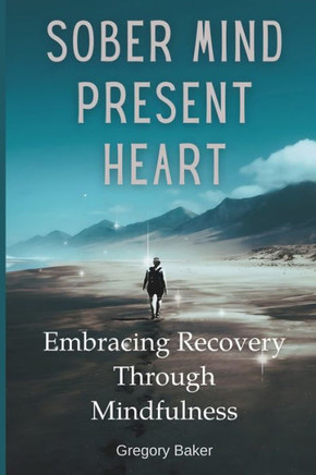 Sober Mind, Present Heart: Embracing Recovery Through Mindfulness