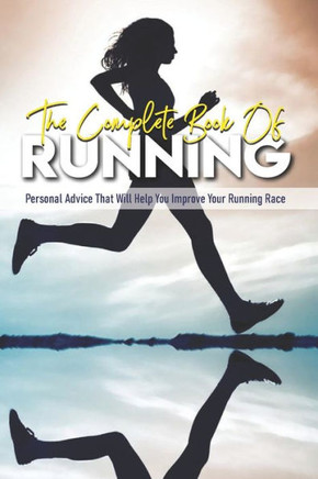 The Complete Book Of Running: Personal Advice That Will Help You Improve Your Running Race: Beginning Runners Handbook