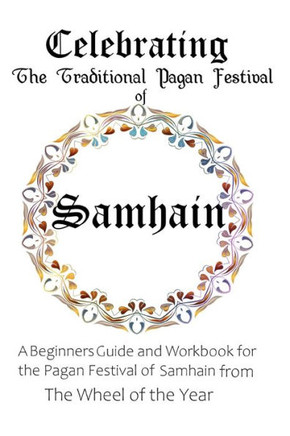 Celebrating the Traditional Pagan Festival of Samhain: A Beginners Guide and Workbook for the Pagan Festival of Samhain from the Wheel from the Year