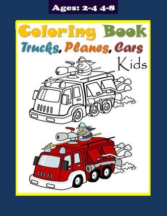 Trucks Planes and Cars Coloring Book for Kids Ages 2-4 4-8: Truck Coloring Book for Kids & Toddlers childrens activity workbook. Fun Children's Colori