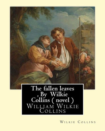 The Fallen Leaves , By Wilkie Collins A Novel (Classics): A Story Of Life For All Ages, By William Wilkie Collins