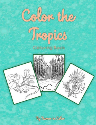 Color The Tropics: A Coloring Book Celebrating the Flora, Fauna and Scenery of the Tropics