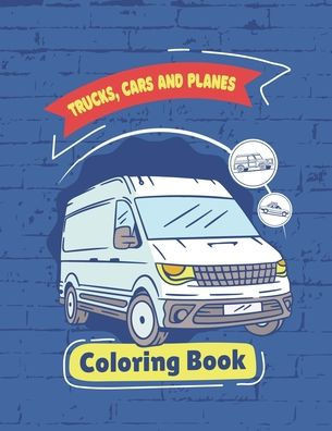 Trucks, Planes and Cars Coloring Book: Vehicle coloring book for kids boys girls fun book, trucks planes, cars coloring book cars coloring book, presc