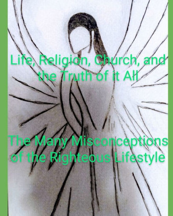 Life, Religion, Church, And the Truth Of It All: The Many Misconceptions of the Righteous Lifestyle