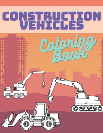 Construction Vehicles Coloring Book: Activity Book For Kids Cranes Tractors Diggers Trucks Dumpers