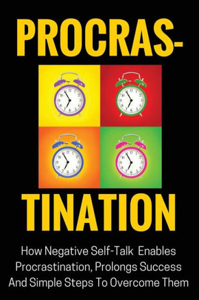 Procrastination: How Negative Self-Talk Enables Procrastination, Prolongs Success And Simple Steps To Overcome Them
