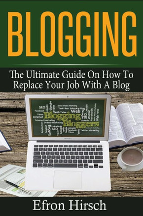 Blogging: The Ultimate Guide On How To Replace Your Job With A Blog (Blogging, Make Money Blogging, Blog, Blogging For Profit, Blogging For Beginners)