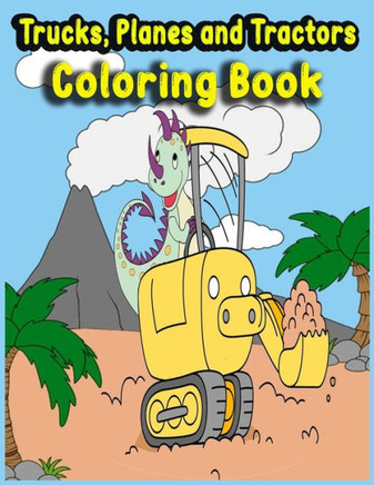 Trucks, Planes and Tractors Coloring Book: Kids Coloring Book with Monster Trucks, Fire Trucks, Dump Trucks, Ship, Garbage Trucks, and More...