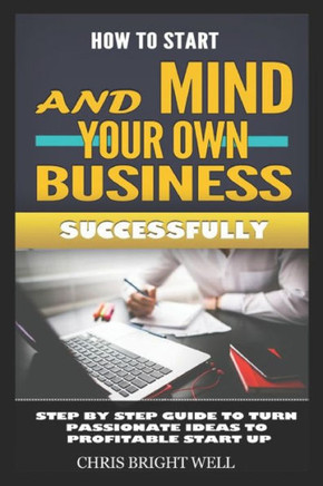 How to Start and Mind Your Own Business Successfully: Step By Step Guide To Turn Passionate Ideas To Profitable Start Up
