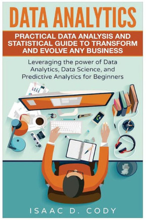 Data Analytics: Practical Data Analysis And Statistical Guide To Transform And Evolve Any Business. Leveraging The Power Of Data Analytics, Data ... Beginners (Hacking Freedom And Data Driven)