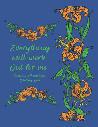 Everything Will Work Out For Me Positive Affirmations Coloring Book: Tension Relief Coloring Pages For Women Men and Teens Floral Designs And Illustra