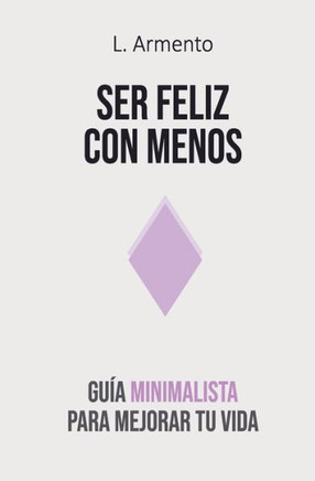Ser feliz con menos: Guía minimalista para mejorar tu vida