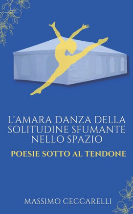 L'amara danza della solitudine sfumante nello spazio: Poesie sotto al tendone