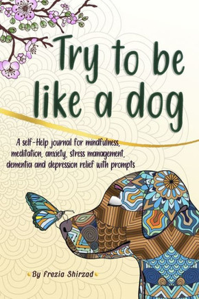 Try to be like a dog: A Self-Help journal with prompts for mindfulness, meditation, anxiety, stress management, dementia, and depression rel