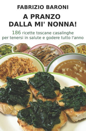 A Pranzo Dalla Mi' Nonna!: 186 Ricette Toscane Casalinghe Per Tenersi In Salute E Godere Tutto L?Anno (Le Ricette Della Mi' Nonna) (Italian Edition)
