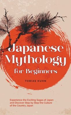 Japanese Mythology for Beginners: Experience the Exciting Sagas of Japan and Discover Step by Step the Culture of the Country Japan