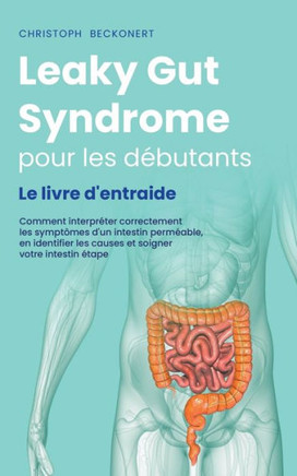 Leaky Gut Syndrome pour les débutants Le livre d'entraide Comment interpréter correctement les symptômes d'un intestin perméable, en identifier les ca