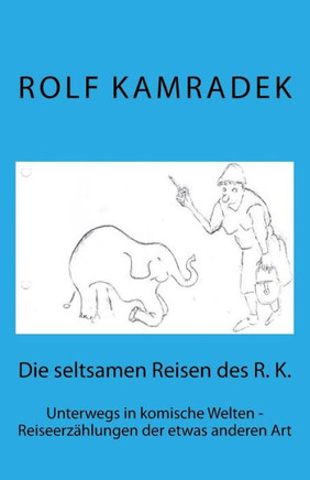 Die Seltsamen Reisen Des R. K.: Unterwegs In Komische Welten - Reiseerzählungen Der Etwas Anderen Art (German Edition)