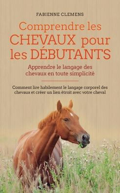 Comprendre les chevaux pour les débutants - Apprendre le langage des chevaux en toute simplicité: Comment lire habilement le langage corporel des chev