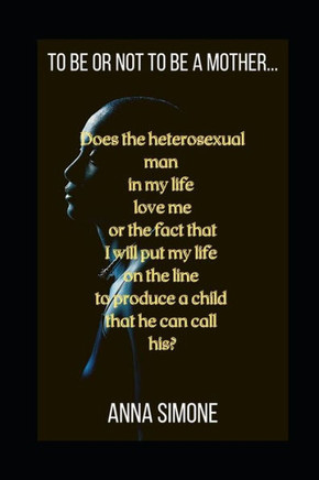 To be or not to be a mother...: Does the heterosexual man in my life love me or the fact that I will put my life on the line to produce a child that h