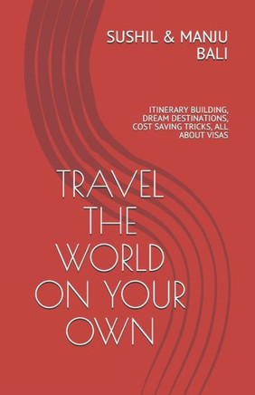 Travel the World on Your Own: Itinerary Building, Dream Destinations, Cost Saving Tricks, All about Visas