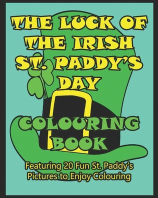 The Luck of the Irish St. Paddy's Day Colouring Book: Featuring 20 Fun St. Paddy's Pictures to Enjoy Colouring