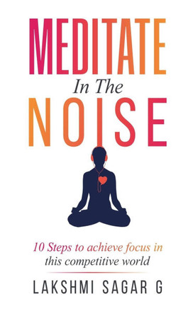 Meditate in the Noise: -10 Steps to Achieve Focus in this Competitive World