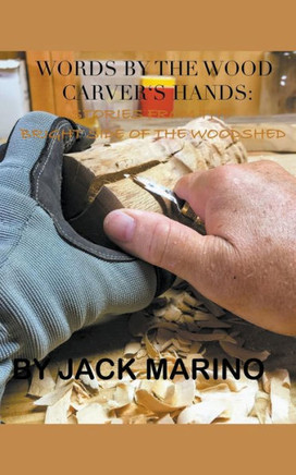 Words By The Wood Carver's Hands: Stories From The Brighter Side of The Woodshed